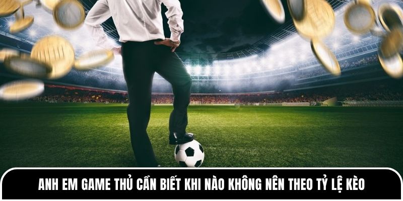 Anh em game thủ cần biết khi nào không nên theo tỷ lệ kèo