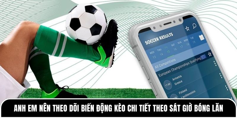 Anh em nên theo dõi biến động kèo chi tiết theo sát giờ bóng lăn