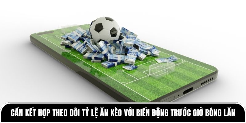 Cần kết hợp theo dõi tỷ lệ ăn kèo với biến động trước giờ bóng lăn