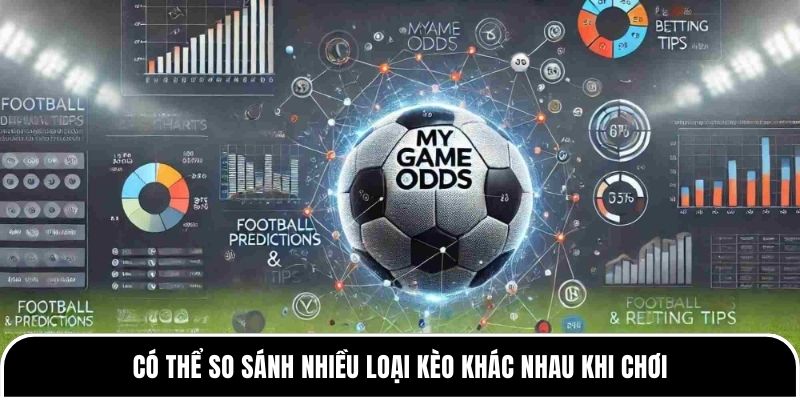 Có thể so sánh nhiều loại kèo khác nhau khi chơi