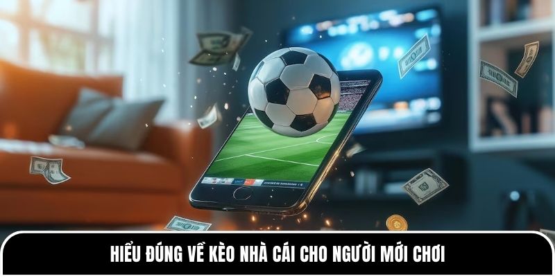 Hiểu đúng về kèo nhà cái cho người mới chơi 
