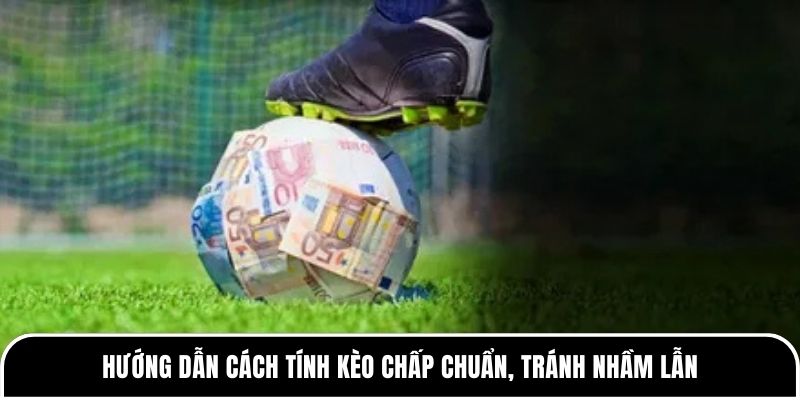 Hướng dẫn cách tính kèo chấp chuẩn, tránh nhầm lẫn