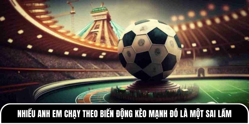 Nhiều anh em chạy theo biến động kèo mạnh đó là một sai lầm