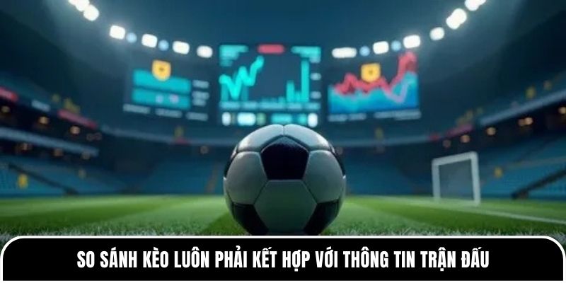 So sánh kèo luôn phải kết hợp với thông tin trận đấu