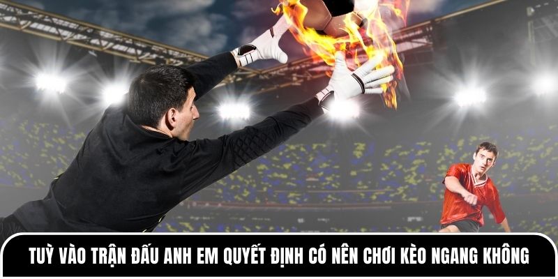 Tuỳ vào trận đấu anh em quyết định có nên chơi kèo ngang không
