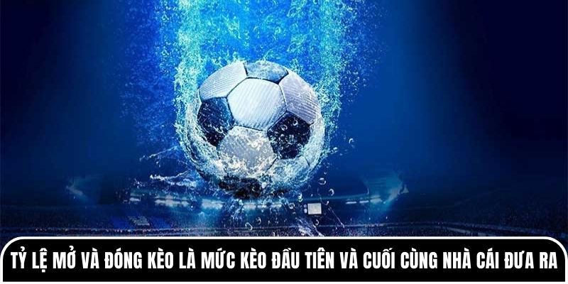 Tỷ lệ mở và đóng kèo là mức kèo đầu tiên và cuối cùng nhà cái đưa ra