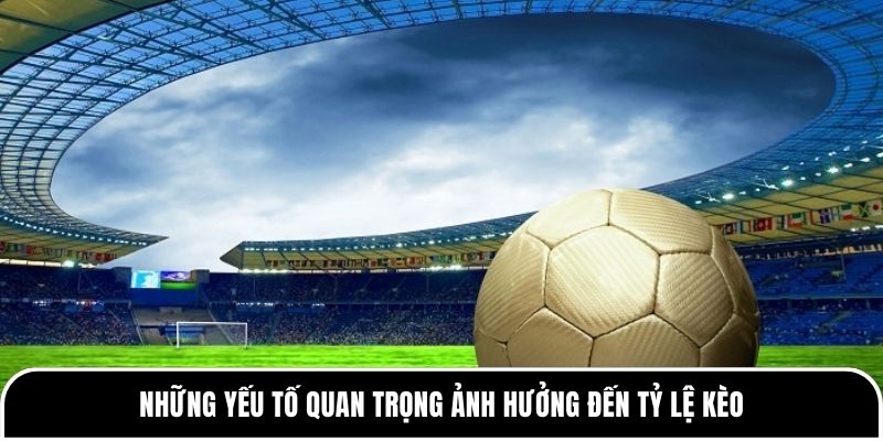 Những yếu tố quan trọng ảnh hưởng đến tỷ lệ kèo 