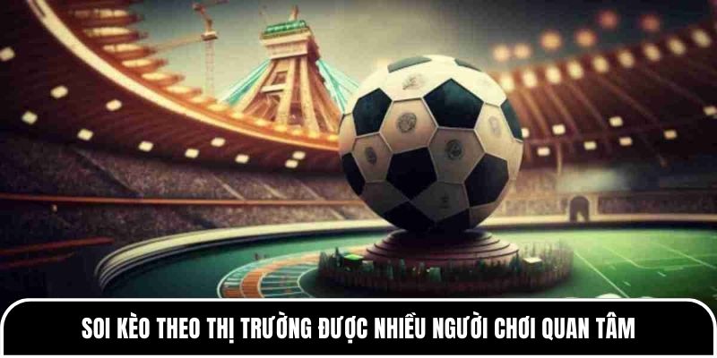 Soi kèo theo thị trường được nhiều người chơi quan tâm 